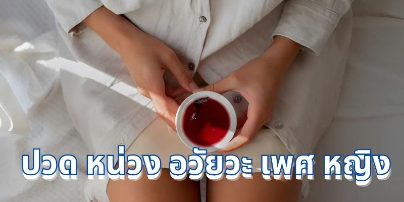 ปวด หน่วง อวัยวะ เพศ หญิง: สาเหตุ อาการ และวิธีดูแลรักษา