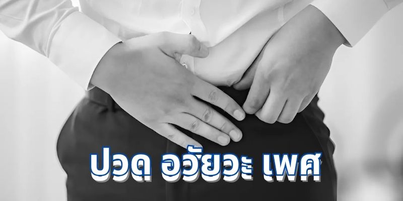 อาการ ปวด อวัยวะ เพศ: สาเหตุ อาการ และวิธีการดูแลรักษา
